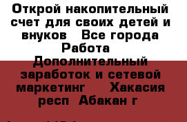 Открой накопительный счет для своих детей и внуков - Все города Работа » Дополнительный заработок и сетевой маркетинг   . Хакасия респ.,Абакан г.